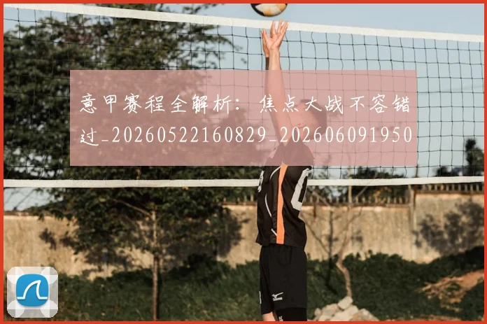意甲赛程全解析：焦点大战不容错过_20260522160829_20260609195000