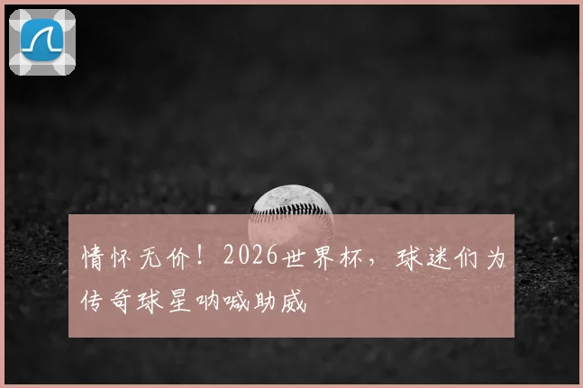 情怀无价！2026世界杯，球迷们为传奇球星呐喊助威