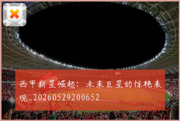 西甲新星崛起：未来巨星的惊艳表现_20260529200652