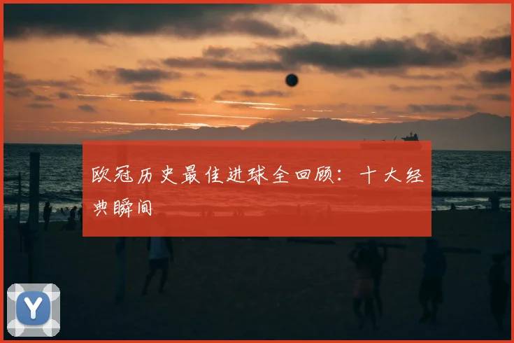 欧冠历史最佳进球全回顾：十大经典瞬间