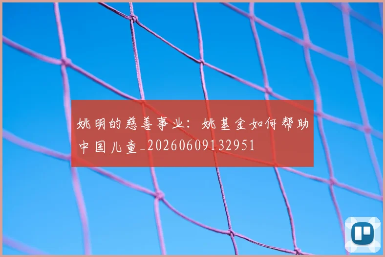 姚明的慈善事业：姚基金如何帮助中国儿童_20260609132951
