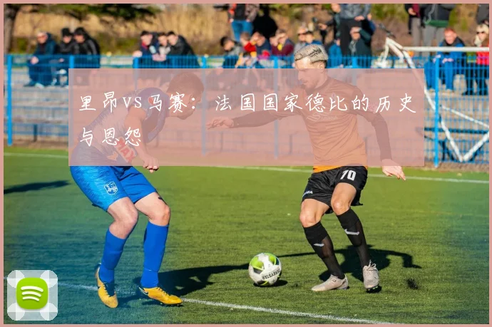 里昂vs马赛：法国国家德比的历史与恩怨