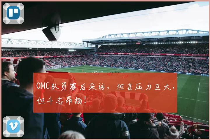 OMG队员赛后采访,坦言压力巨大,但斗志昂扬!