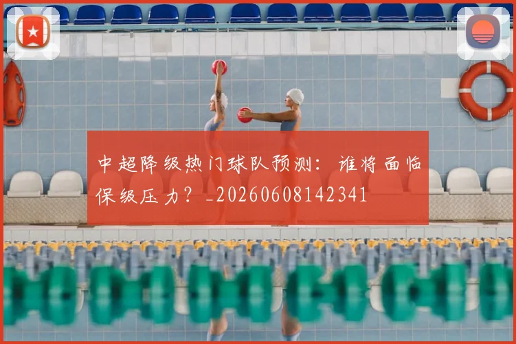 中超降级热门球队预测：谁将面临保级压力？_20260608142341