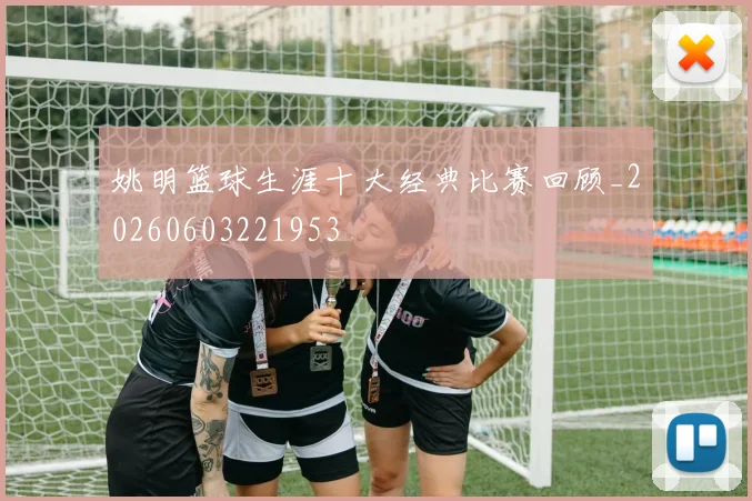 姚明篮球生涯十大经典比赛回顾_20260603221953