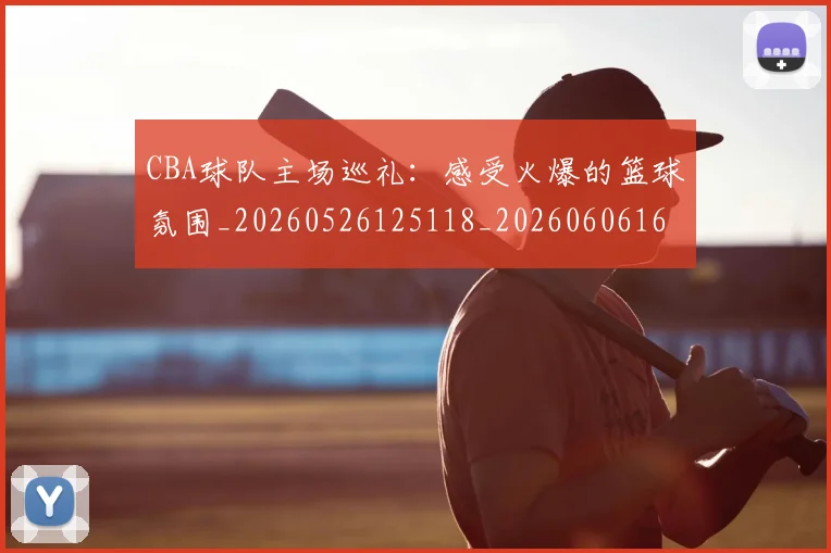CBA球队主场巡礼:感受火爆的篮球氛围_20260526125118_20260606165253