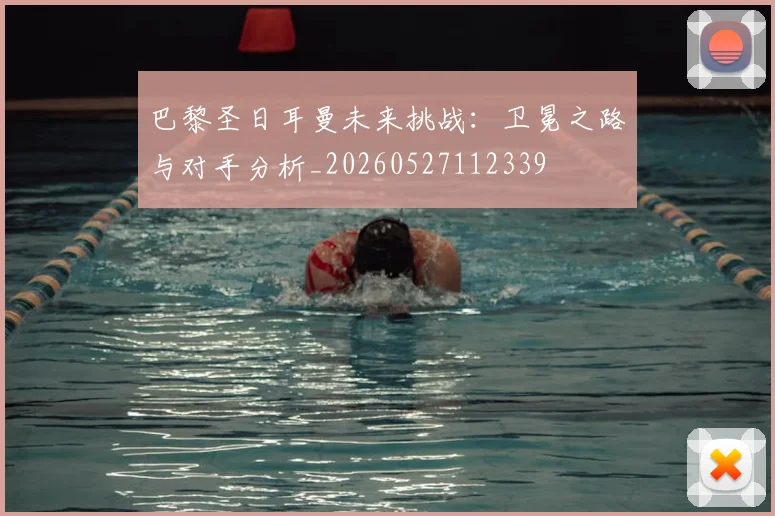 巴黎圣日耳曼未来挑战：卫冕之路与对手分析_20260527112339