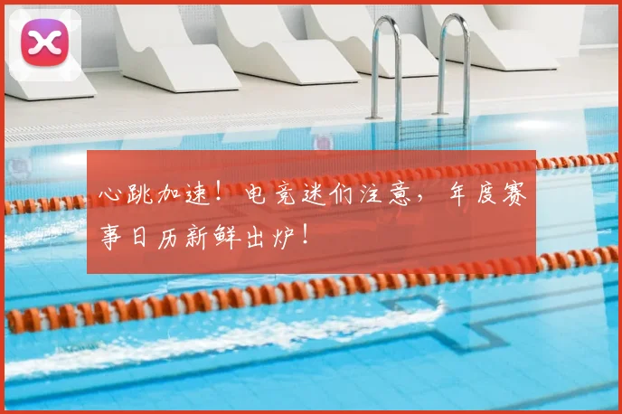 心跳加速！电竞迷们注意，年度赛事日历新鲜出炉！