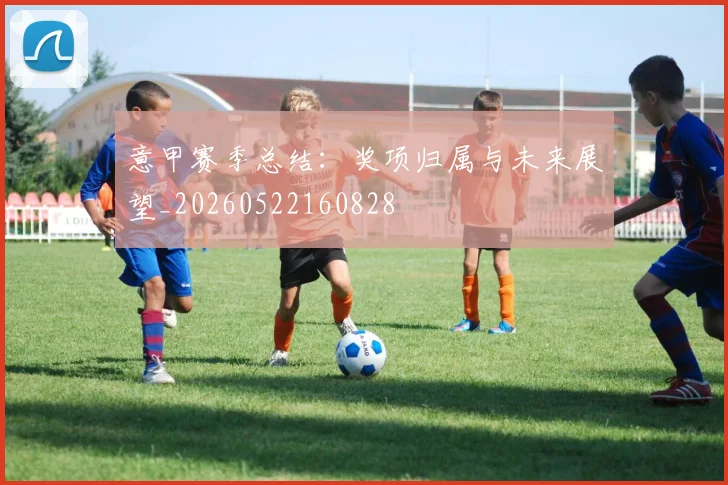 意甲赛季总结：奖项归属与未来展望_20260522160828