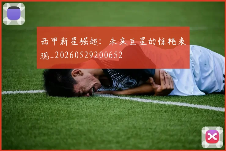 西甲新星崛起：未来巨星的惊艳表现_20260529200652