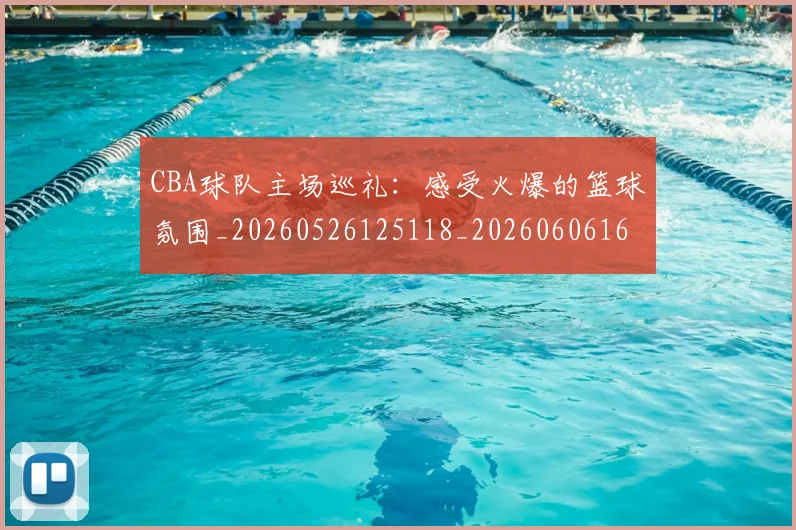 CBA球队主场巡礼:感受火爆的篮球氛围_20260526125118_20260606165253