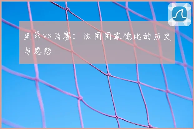 里昂vs马赛：法国国家德比的历史与恩怨