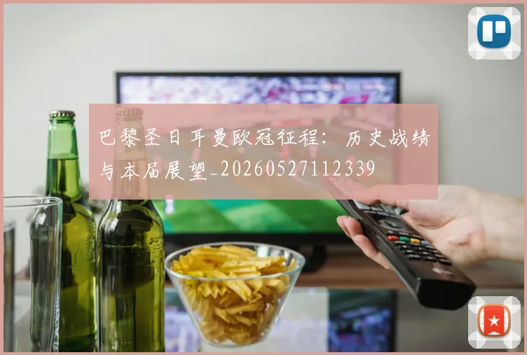 巴黎圣日耳曼欧冠征程：历史战绩与本届展望_20260527112339