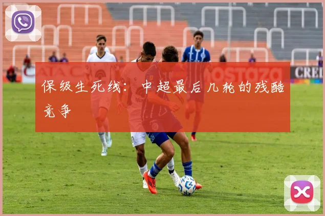 保级生死线:中超最后几轮的残酷竞争