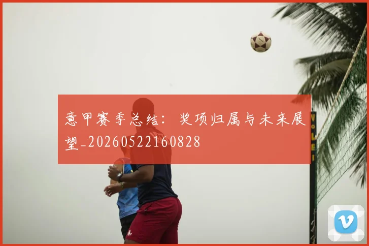 意甲赛季总结：奖项归属与未来展望_20260522160828