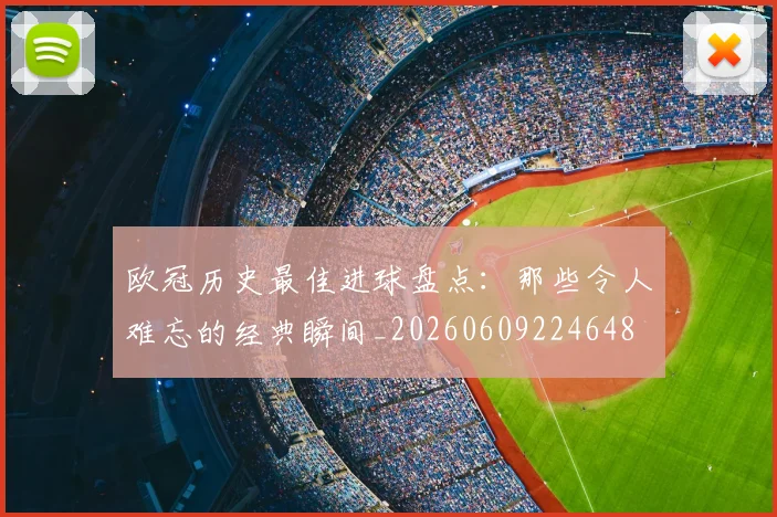 欧冠历史最佳进球盘点：那些令人难忘的经典瞬间_20260609224648