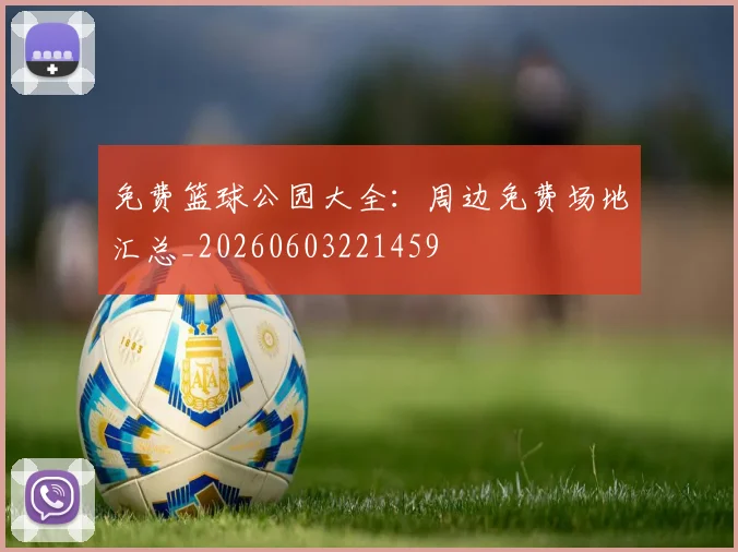 免费篮球公园大全:周边免费场地汇总_20260603221459