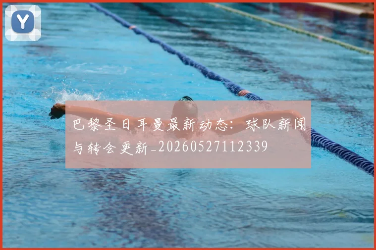 巴黎圣日耳曼最新动态：球队新闻与转会更新_20260527112339