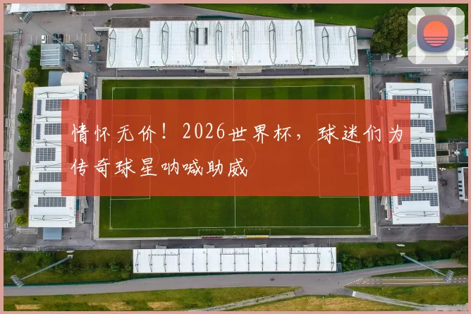 情怀无价！2026世界杯，球迷们为传奇球星呐喊助威