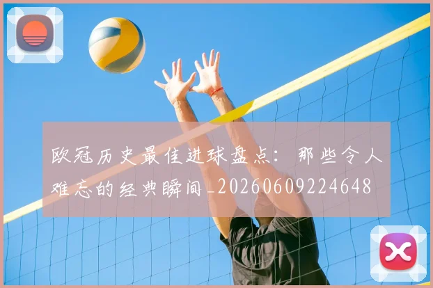 欧冠历史最佳进球盘点：那些令人难忘的经典瞬间_20260609224648