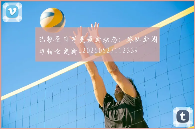 巴黎圣日耳曼最新动态：球队新闻与转会更新_20260527112339