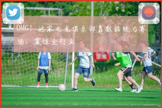 OMG!这家电竞俱乐部靠数据统治赛场,震惊全行业